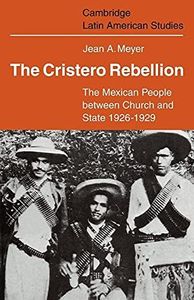 The Cristero Rebellion: The Mexican People Between Church and State 1926–1929 (Cambridge Latin American Studies, Series Number 24) (Volume 0)