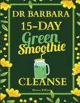 Dr. Barbara 15-Day Green Smoothie Cleanse: Lose Up to 10 Pounds in 15 Days with Barbara O'Neill Inspired Green Smoothie Cleanse (Barbara Oneill Books Mothers Day Gifts)