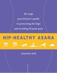 Hip-Healthy Asana: The Yoga Practitioner's Guide to Protecting the Hips and Avoiding SI Joint Pain