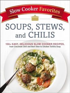 Slow Cooker Favorites Soups, Stews, and Chilis: 150+ Easy, Delicious Slow Cooker Recipes, from Cincinnati Chili and Beef Stew to Chicken Tortilla Soup