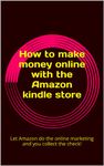 How to make money online with the Amazon kindle store: Let Amazon do the online marketing and you collect the check!