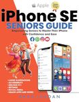 iPHONE SE SENIORS GUIDE: The Step-by-Step Manual to Master Your iPhone SE with Confidence and Ease (Apple Guides for Seniors Book 4)