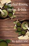 Magickal Roots, Herbs, & Oils: Hoodoo, Conjure, Rootwork