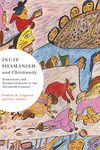 Inuit Shamanism and Christianity: Transitions and Transformations in the Twentieth Century: Volume 58 (McGill-Queen's Native and Northern Series)