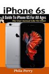 iPhone 6s: A Guide To iPhone 6S for All Ages (The User Manual Like No Other)