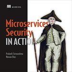 Microservices Security in Action: Design Secure Network and API Endpoint Security for Microservices Applications, with Examples Using Java, Kubernetes, and Istio