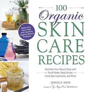 100 Organic Skincare Recipes: Make Your Own Fresh and Fabulous Organic Beauty Products