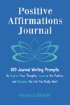 Positive Affirmations Journal: 100 Journal Writing Prompts to Explore Your Thoughts, Focus on the Positive, and Visualize the Life You Really Want