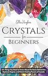 Crystals for Beginners: 101 Things You Need to Know About the Basics Behind the Mystical, Magical, and Potent Healing Powers of Crystals