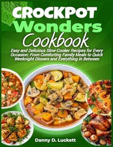 CROCKPOT WONDERS COOKBOOK: "Easy and Delicious Slow-Cooker Recipes for Every Occasion: From Comforting Family Meals to Quick Weeknight Dinners and Everything in Between"