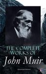 The Complete Works of John Muir (Illustrated Edition): Travel Memoirs, Wilderness Essays, Environmental Studies & Letters