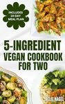 5 Ingredient Vegan Cookbook For Two: Easy, Quick, Delicious Plant Based Diet Recipes and Meal Plan for Healthy Living Ready in 30 Minutes or Less