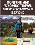 MONTANA AND WYOMING TRAVEL GUIDE 2023-2024 & BEYOND: One Of The Most Up-To-Date Wyoming And Montana Travel Books. With Pictures & Road Map of Wyoming And Montana. Hiking, Camping, Museums, n Lot More