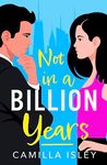 Not In A Billion Years: A hilarious, enemies-to-lovers romantic comedy from Camilla Isley (True Love)