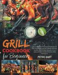 Grill Cookbook For Beginners: How to Become The Expert Pit Master of Your Neighbourough by Grilling Delicious, Healthy, Quick & Easy Recipes in Your Backyard With the Best Ultimate BBQ Techniques.