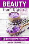 Beauty from Nature: 150 Simple Homemade Skin and Hair Care Recipes to Use Everyday: Organic Beauty on a Budget