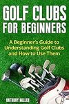 Golf Clubs for Beginners: A Beginner’s Guide to Understanding Golf Clubs and How to Use Them (Golf for Beginners)