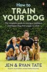 How to Train Your Dog: The complete guide to raising a confident and happy dog, from puppy to adult