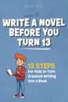 How to Write a Novel Before You Turn 13: 13 Steps for kids to Turn Creative Writing Into a Book