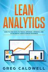Lean Analytics: How to Use Data to Track, Optimize, Improve and Accelerate Your Startup Business (Lean Guides with Scrum, Sprint, Kanban, DSDM, XP & Crystal Book 1)