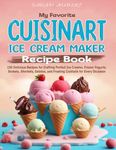 My Favorite Cuisinart Ice Cream Maker Recipe Book: 150 Delicious Recipes for Crafting Perfect Ice Creams, Frozen Yogurts, Sorbets, Sherbets, Gelatos, and Frosting Cocktails for Every Occasion