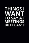 Things I Want To Say at Meetings but I Can't: 6x9 Lined Funny Work Notebook, 108 Page Office Gag Gift For Adults | Secret Santa Card Alternative & Coworker White Elephant Gift Idea