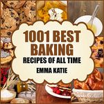 1001 Best Baking Recipes of All Time: A Baking Cookbook with Over 1001 Recipes Book For Baking Basics such as Bread, Cakes, Chocolate, Cookies, Desserts, Muffin, Pastry and More