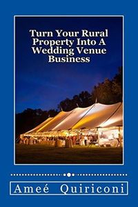 Turn Your Rural Property into a Wedding Venue Business: A How-to Guide for Earning Thousands of Dollars from Your Home on Weekends