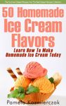 50 Homemade Ice Cream Flavors – Learn How To Make Homemade Ice Cream Today (The Summer Dessert Recipes And The Best Dessert Recipes Collection Book 2)