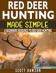 Red Deer Hunting Made Simple: A Beginners Resource To Red Deer Hunting