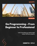 Go Programming - From Beginner to Professional: Learn everything you need to build modern software using Go