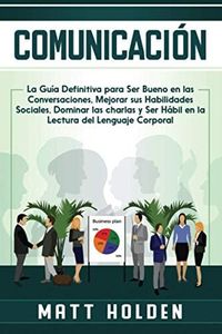 Comunicación: La Guía Definitiva para Ser Bueno en las Conversaciones, Mejorar sus Habilidades Sociales, Dominar las charlas y Ser Hábil en la Lectura del Lenguaje Corporal