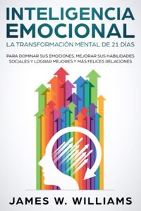 Inteligencia Emocional: La transformación mental de 21 días para dominar sus emociones, mejorar sus habilidades sociales y lograr mejores y más felices relaciones (Inteligencia Emocional Práctica)