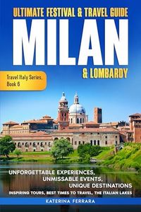 Ultimate Festival & Travel Guide Milan & Lombardy: Unforgettable Experiences, Unmissable Events, Unique Destinations, Inspiring Tours, Best Times to Travel, The Italian Lakes. Travel Italy Series.