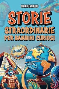 Storie straordinarie per bambini curiosi: Un viaggio affascinante per giovani esploratori alla scoperta dei segreti dell'umanità, degli animali, della natura e dell'universo!