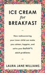 Ice Cream for Breakfast: How rediscovering your inner child can make you calmer, happier, and solve your bullsh*t adult problems