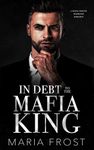 In Debt to the Mafia King: A Forced Marriage Italian Mafia Romance