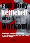 Full Body Kettlebell Shred Workout: Best Kettlebell Routine Full Body Exercises For Core, Abs, Glutes, Legs, and Upper Body Training ( Fatloss and Strength)