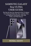 SAMSUNG GALAXY S24 ULTRA USER GUIDE: The Step By Step User Manual On How To Master Your Samsung Galaxy S24, S24+ And S24 Ultra For Beginners And Seniors, With Tips, Tricks, And With Pictures.