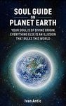 Soul Guide On Planet Earth: Your Soul is of Divine Origin, Everything Else is an Illusion that Rules this World (Existence - Consciousness - Bliss Book 9)