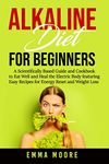 Alkaline Diet for Beginners: A Scientifically Based Guide and Cookbook to Eat Well and Heal the Electric Body featuring Easy Recipes for Energy Reset and Weight Loss: 1