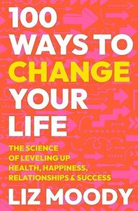 100 Ways to Change Your Life: The Science of Leveling Up Health, Happiness, Relationships & Success