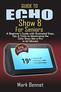 Guide to Echo Show 8 for Seniors: A Beginner’s Manual with Illustrated Steps, Tips & Tricks to Maximizing the Echo Show like a Pro in 60 Minutes