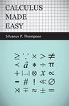 Calculus Made Easy: Being a Very-Simplest Introduction to Those Beautiful Methods of Reckoning Which are Generally Called by the Terrifying Names of the ... Calculus and the Integral Calculus