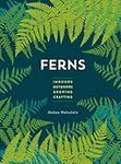 Ferns: Indoors - Outdoors - Growing - Crafting