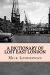 A Dictionary of Lost East London: A topographical dictionary of the East End's lost streets, churches, pubs, schools, wharves, and more.