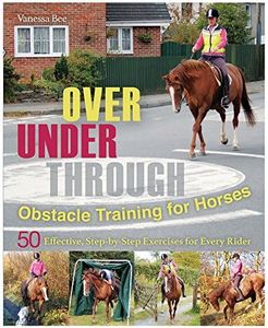 Over, Under, Through: Obstacle Training for Horses: 50 Effective, Step-By-Step Exercises for Every Rider