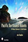 Pacific Northwest Haunts: A Ghost Hunter's Field Guide