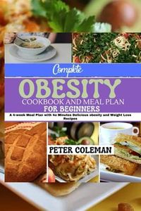 COMPLETE OBESITY COOKBOOK AND MEAL PLAN FOR BEGINNERS: A 4-WEEK MEAL PLAN WITH 40 MINUTES DELICIOUS OBESITY AND WEIGHT LOSS RECIPES