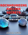 Rockhounding Success Secrets: Maste